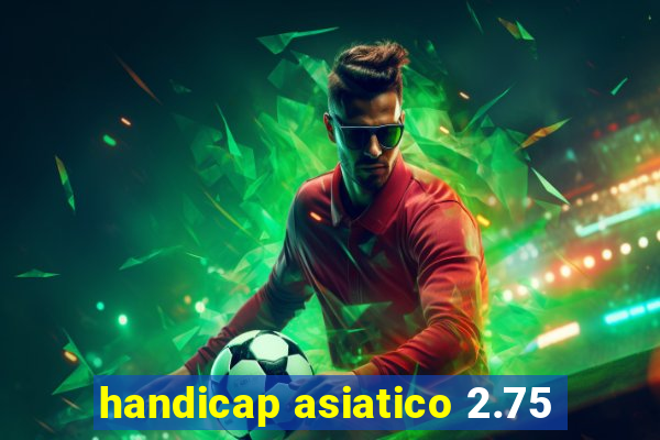 handicap asiatico 2.75